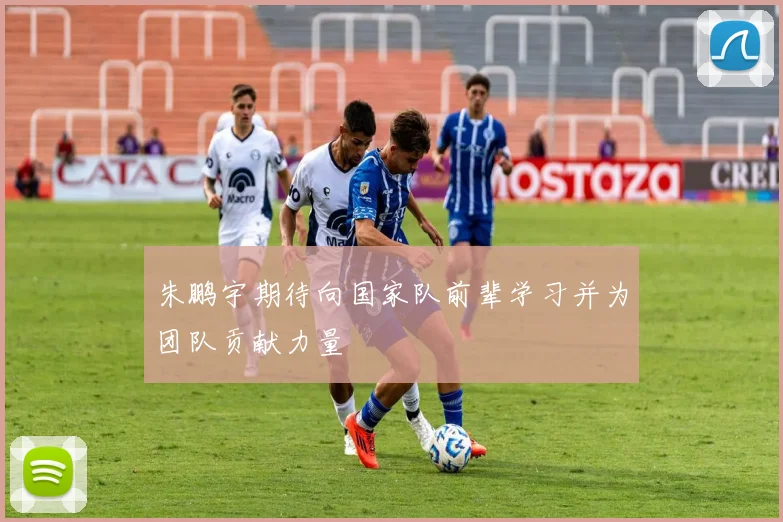 朱鹏宇期待向国家队前辈学习并为团队贡献力量