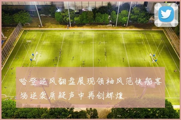 哈登逆风翻盘展现领袖风范快船客场逆袭质疑声中再创辉煌