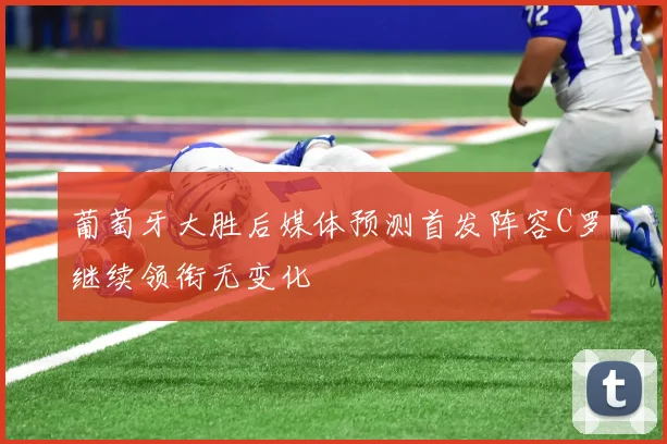 葡萄牙大胜后媒体预测首发阵容C罗继续领衔无变化