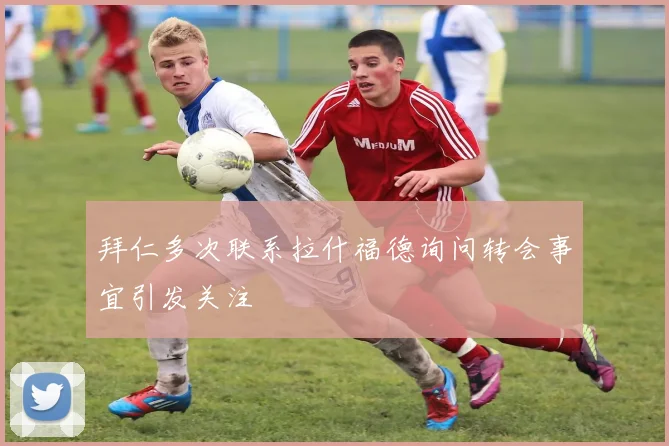 拜仁多次联系拉什福德询问转会事宜引发关注