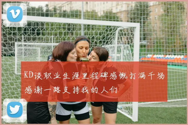 KD谈职业生涯里程碑感慨打满千场感谢一路支持我的人们