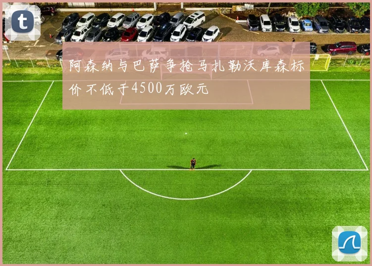 阿森纳与巴萨争抢马扎勒沃库森标价不低于4500万欧元