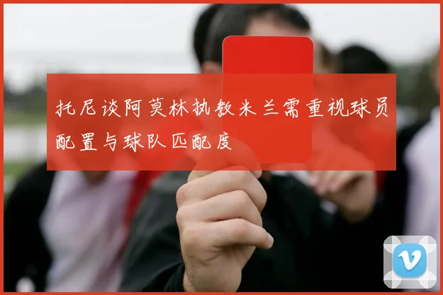 托尼谈阿莫林执教米兰需重视球员配置与球队匹配度
