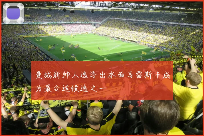 曼城新帅人选浮出水面马雷斯卡成为最合适候选之一