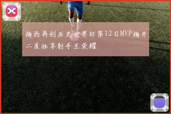 梅西再创历史世界杯第12日MVP梅开二度独享射手王荣耀