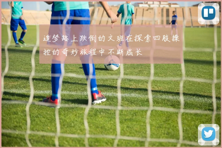 追梦路上跌倒的文班在探索四肢操控的奇妙旅程中不断成长