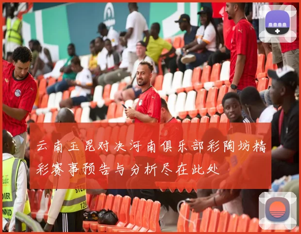 云南玉昆对决河南俱乐部彩陶坊精彩赛事预告与分析尽在此处