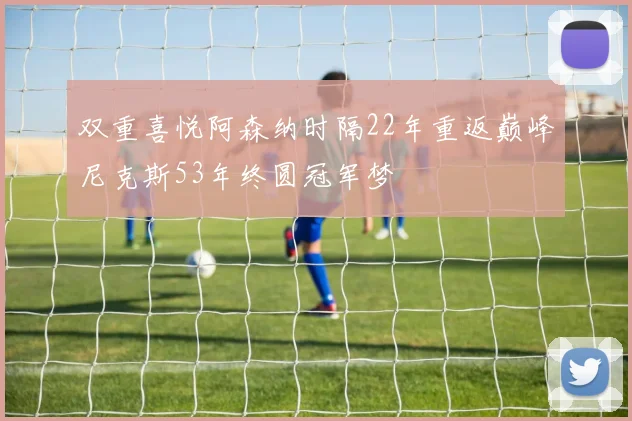 双重喜悦阿森纳时隔22年重返巅峰尼克斯53年终圆冠军梦