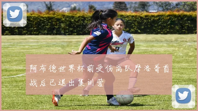 阿布德世界杯前受伤离队摩洛哥首战后已退出集训营