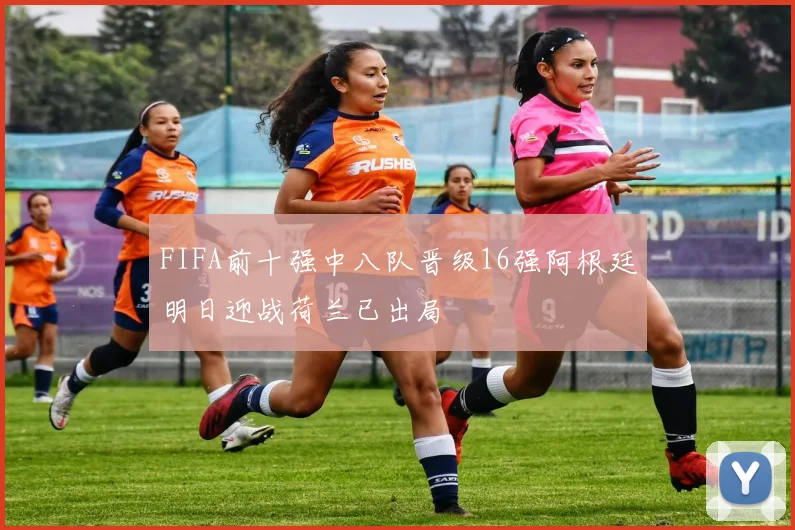 FIFA前十强中八队晋级16强阿根廷明日迎战荷兰已出局