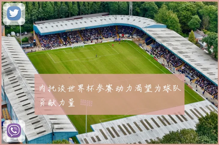 内托谈世界杯参赛动力渴望为球队贡献力量