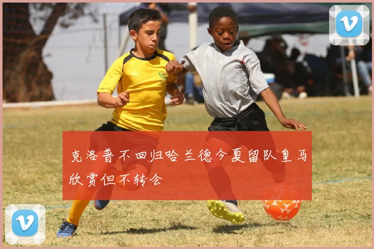 克洛普不回归哈兰德今夏留队皇马欣赏但不转会