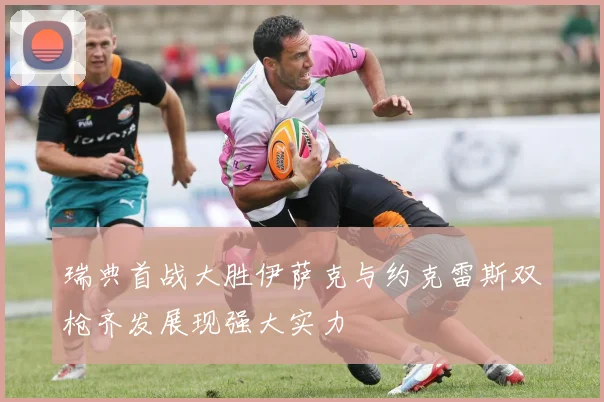 瑞典首战大胜伊萨克与约克雷斯双枪齐发展现强大实力