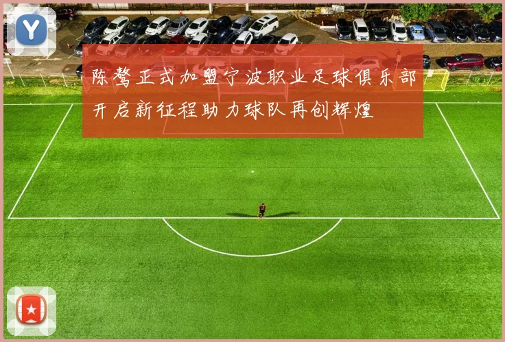 陈骜正式加盟宁波职业足球俱乐部开启新征程助力球队再创辉煌